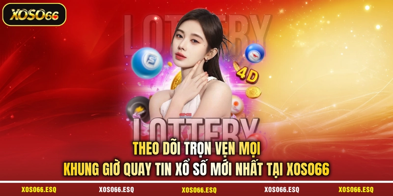 Theo dõi trọn vẹn mọi khung giờ quay tin xổ số mới nhất  tại XOSO66